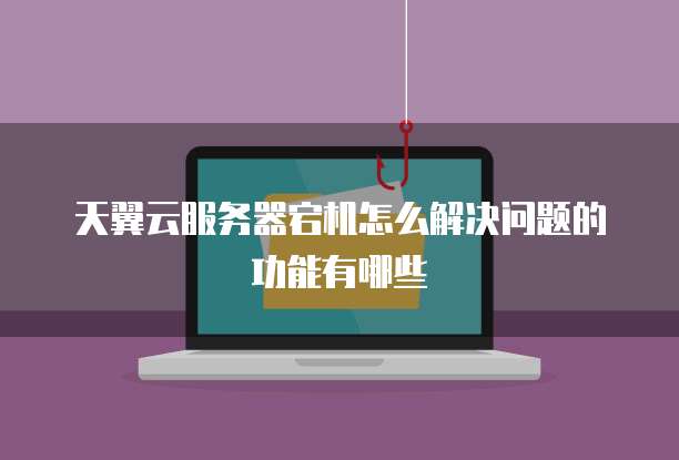 天翼云服务器宕机怎么解决问题的功能有哪些