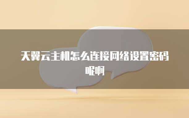 天翼云主机怎么连接网络设置密码呢啊