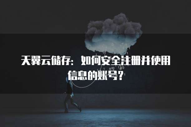 天翼云储存:如何安全注册并使用信息的账号?