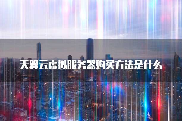 天翼云虚拟服务器购买方法是什么