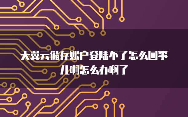 天翼云储存账户登陆不了怎么回事儿啊怎么办啊了