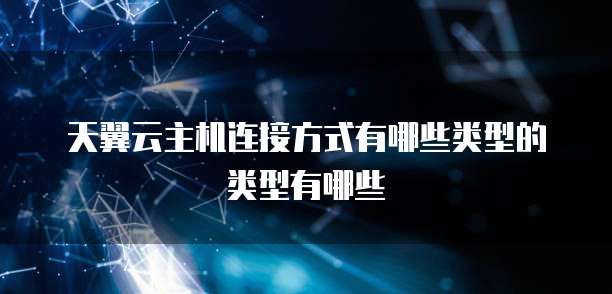 天翼云主机连接方式有哪些类型的类型有哪些