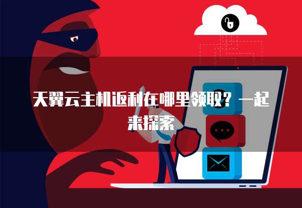 天翼云主机返利在哪里领取?一起来探索