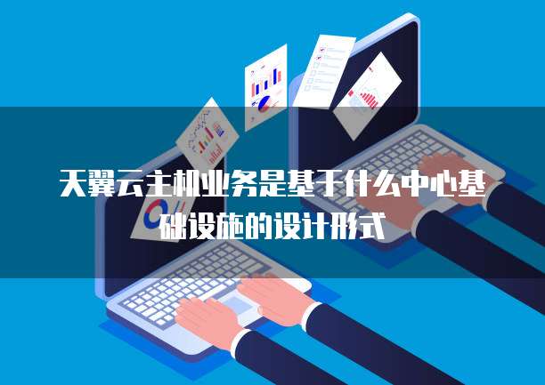 天翼云主机业务是基于什么中心基础设施的设计形式