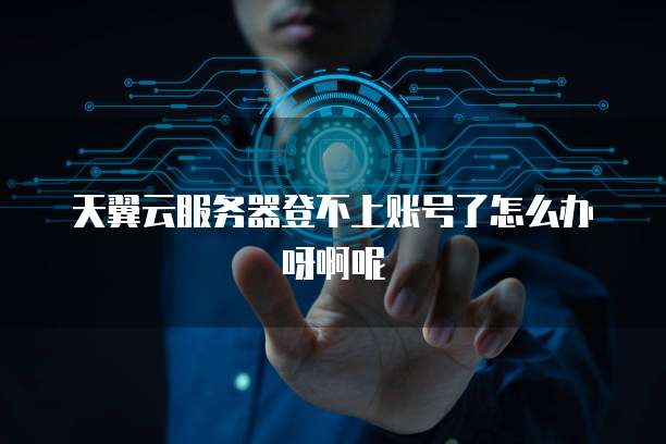 天翼云服务器登不上账号了怎么办呀啊呢