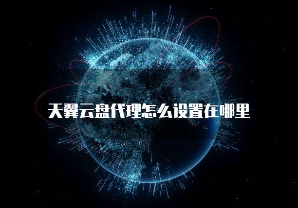 天翼云盘代理怎么设置在哪里