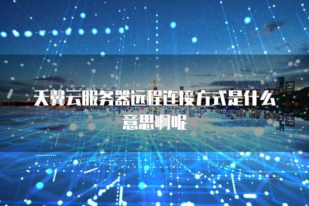 天翼云服务器远程连接方式是什么意思啊呢