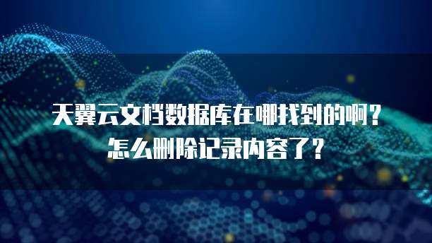 天翼云文档数据库在哪找到的啊?怎么删除记录内容了?