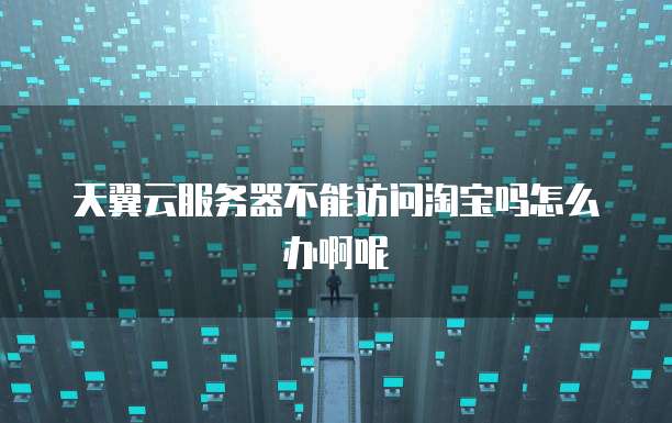 天翼云服务器不能访问淘宝吗怎么办啊呢
