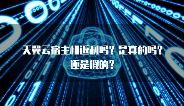 天翼云宿主机返利吗?是真的吗?还是假的?