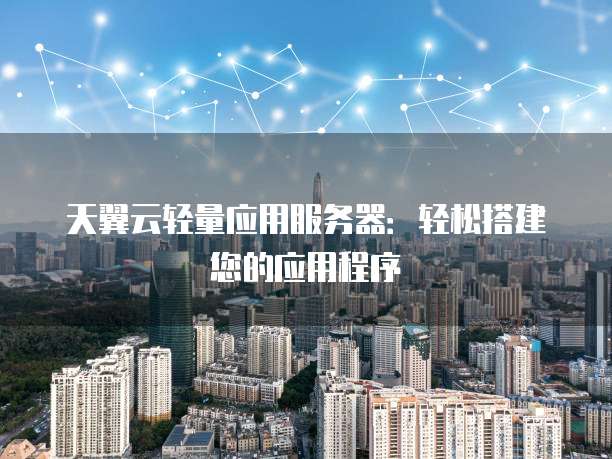 天翼云轻量应用服务器:轻松搭建您的应用程序