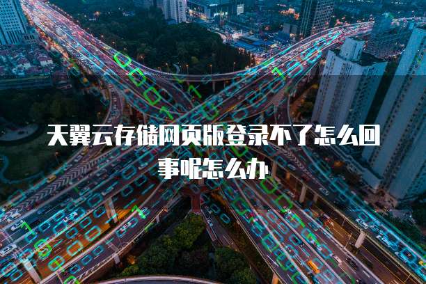 天翼云存储网页版登录不了怎么回事呢怎么办