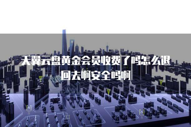 天翼云盘黄金会员收费了吗怎么退回去啊安全吗啊