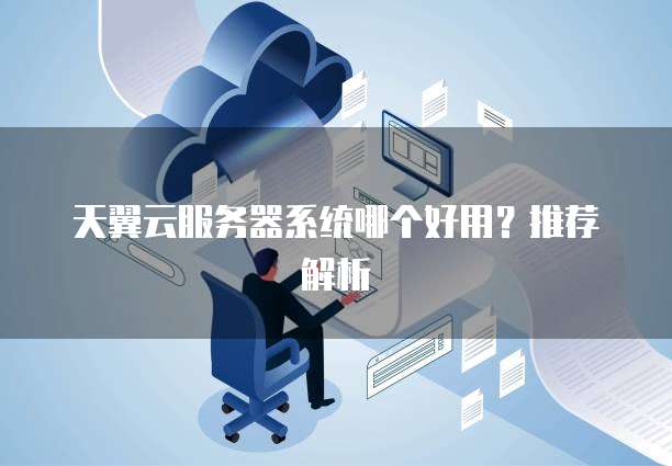 天翼云服务器系统哪个好用?推荐解析