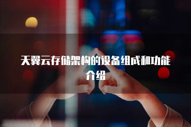 天翼云存储架构的设备组成和功能介绍