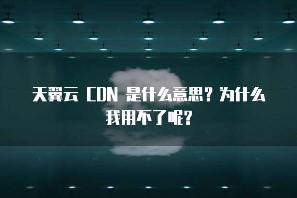 天翼云 CDN 是什么意思?为什么我用不了呢?