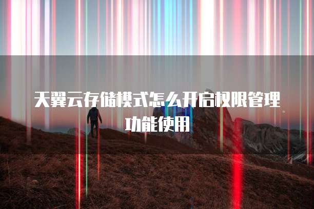 天翼云存储模式怎么开启权限管理功能使用