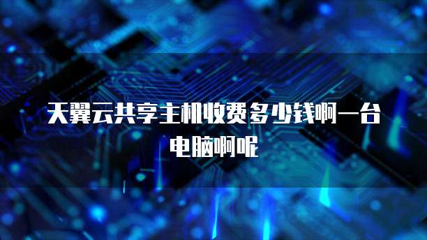 天翼云共享主机收费多少钱啊一台电脑啊呢