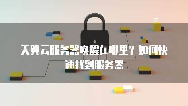天翼云服务器唤醒在哪里?如何快速找到服务器