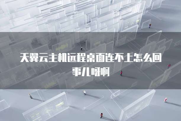 天翼云主机远程桌面连不上怎么回事儿呀啊