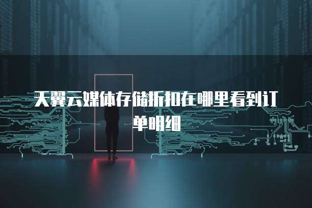 天翼云媒体存储折扣在哪里看到订单明细