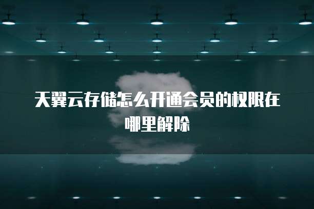 天翼云存储怎么开通会员的权限在哪里解除