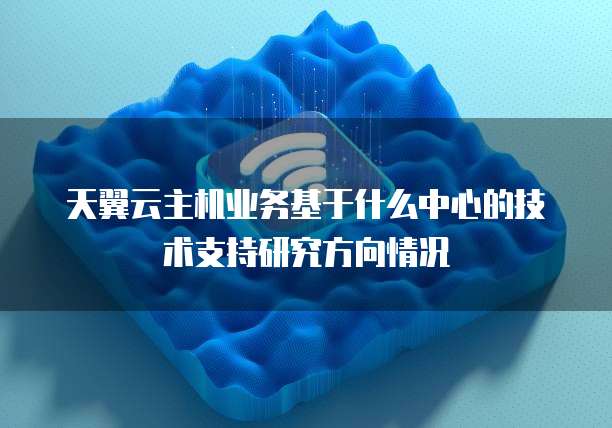 天翼云主机业务基于什么中心的技术支持研究方向情况