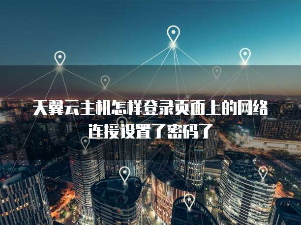 天翼云主机怎样登录页面上的网络连接设置了密码了