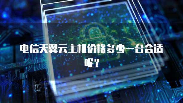 电信天翼云主机价格多少一台合适呢？