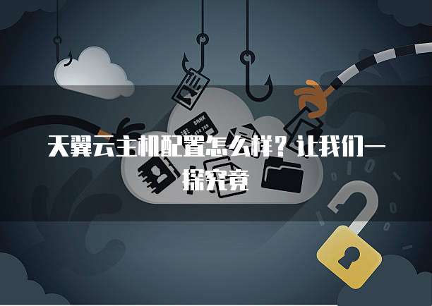 天翼云主机配置怎么样?让我们一探究竟