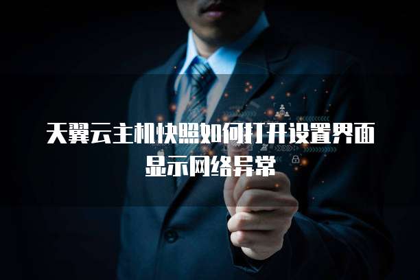 天翼云主机快照如何打开设置界面显示网络异常