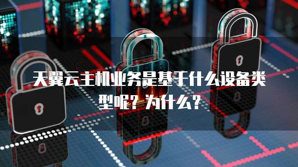 天翼云主机业务是基于什么设备类型呢?为什么?