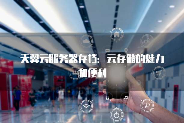 天翼云服务器存档:云存储的魅力和便利