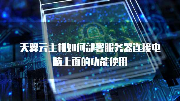 天翼云主机如何部署服务器连接电脑上面的功能使用