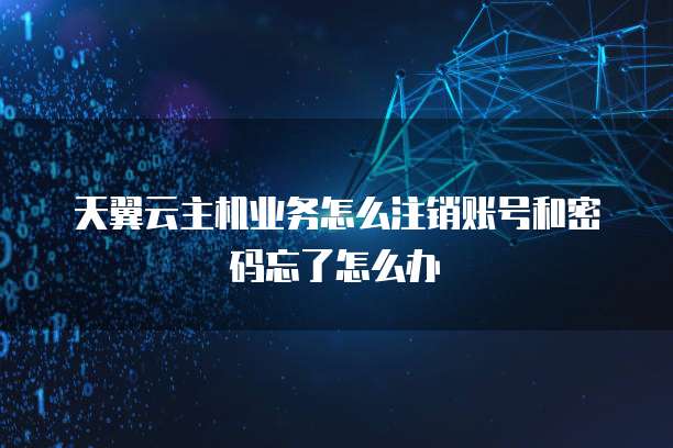 天翼云主机业务怎么注销账号和密码忘了怎么办