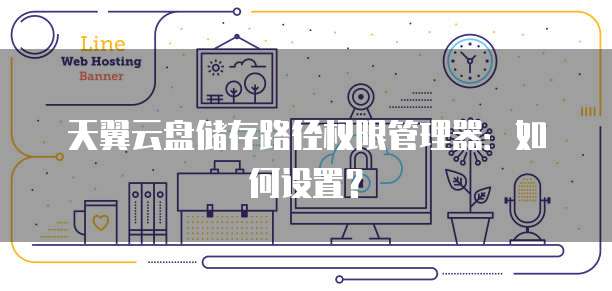 天翼云盘储存路径权限管理器:如何设置?