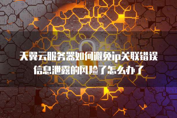 天翼云服务器如何避免ip关联错误信息泄露的风险了怎么办了