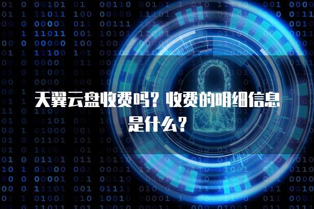 天翼云盘收费吗?收费的明细信息是什么?