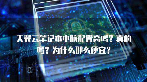 天翼云笔记本电脑配置高吗?真的吗?为什么那么便宜?