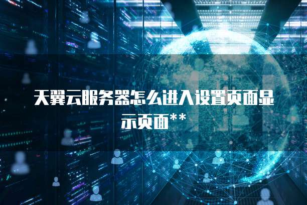天翼云服务器怎么进入设置页面显示页面**