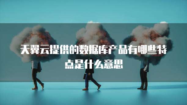 天翼云提供的数据库产品有哪些特点是什么意思