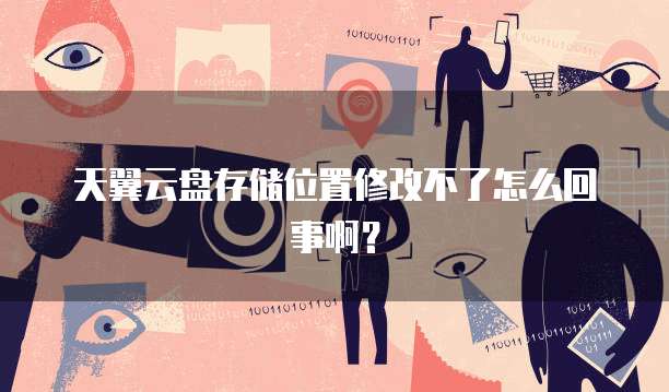 天翼云盘存储位置修改不了怎么回事啊?