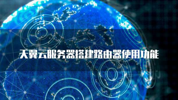 天翼云服务器搭建路由器使用功能