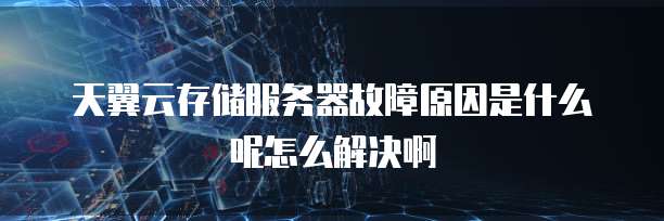 天翼云存储服务器故障原因是什么呢怎么解决啊