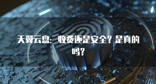 天翼云盘:收费还是安全?是真的吗?