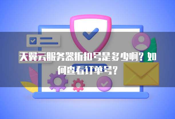 天翼云服务器折扣号是多少啊？如何查看订单号？