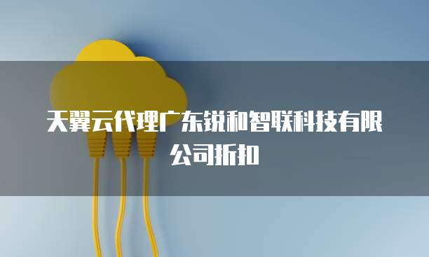天翼云代理广东锐和智联科技有限公司折扣