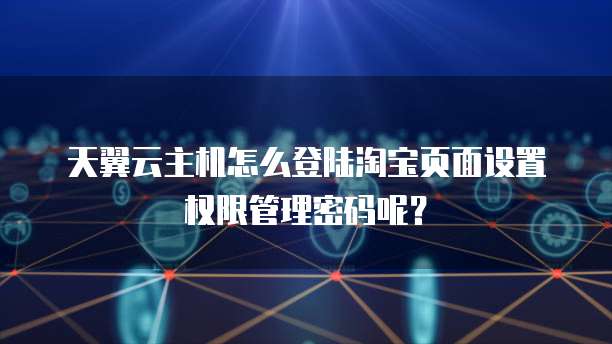 天翼云主机怎么登陆淘宝页面设置权限管理密码呢?