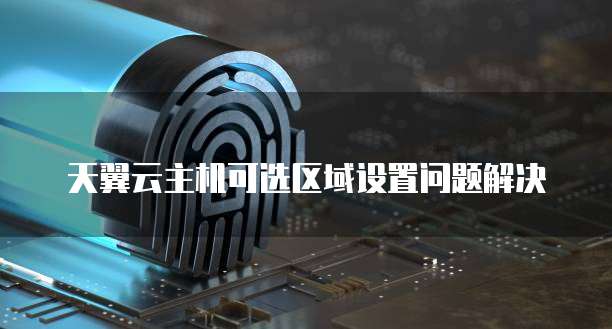 天翼云主机可选区域设置问题解决