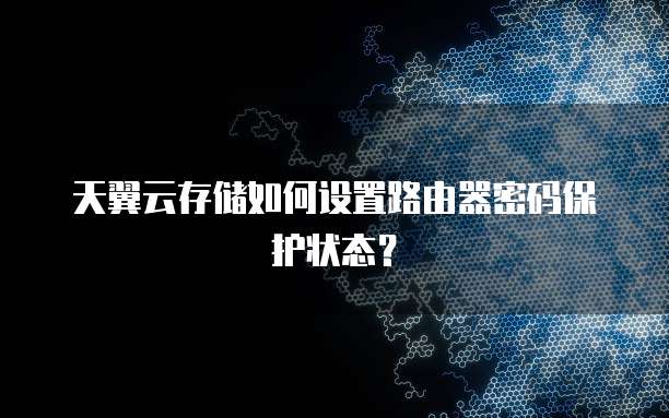 天翼云存储如何设置路由器密码保护状态?